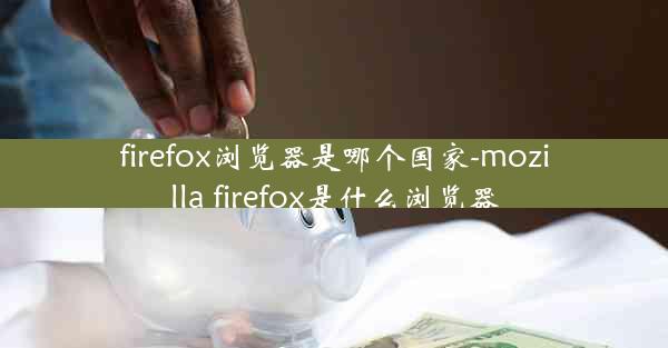 firefox浏览器是哪个国家-mozilla firefox是什么浏览器