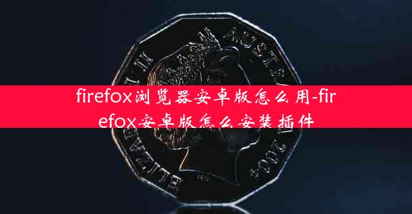 firefox浏览器安卓版怎么用-firefox安卓版怎么安装插件