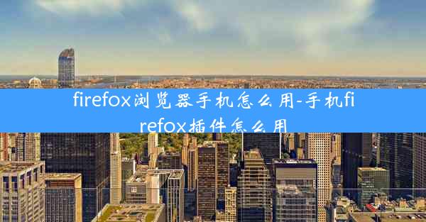 firefox浏览器手机怎么用-手机firefox插件怎么用