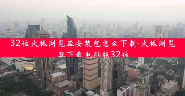 32位火狐浏览器安装包怎么下载-火狐浏览器下载电脑版32位