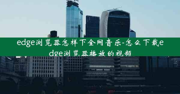 edge浏览器怎样下全网音乐-怎么下载edge浏览器播放的视频