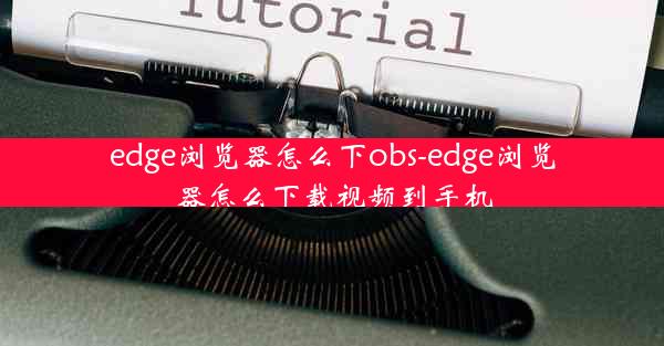 edge浏览器怎么下obs-edge浏览器怎么下载视频到手机