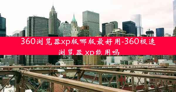 360浏览器xp版哪版最好用-360极速浏览器 xp能用吗