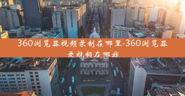 360浏览器视频录制在哪里-360浏览器录视频在哪找