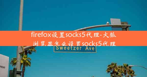 firefox设置socks5代理-火狐浏览器怎么设置socks5代理