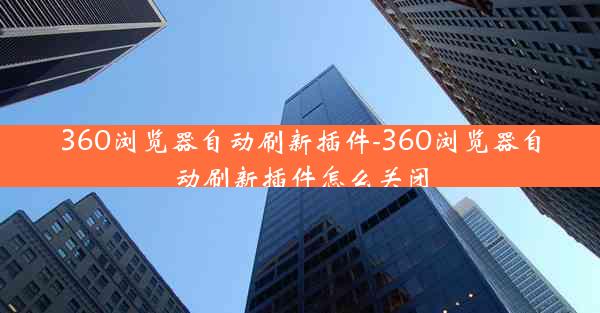 360浏览器自动刷新插件-360浏览器自动刷新插件怎么关闭