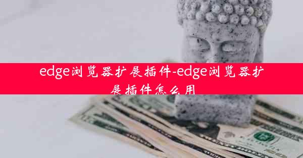 edge浏览器扩展插件-edge浏览器扩展插件怎么用