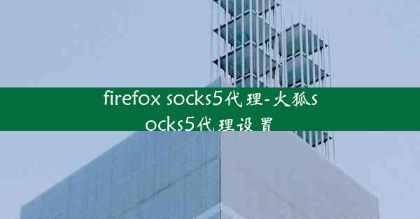 firefox socks5代理-火狐socks5代理设置