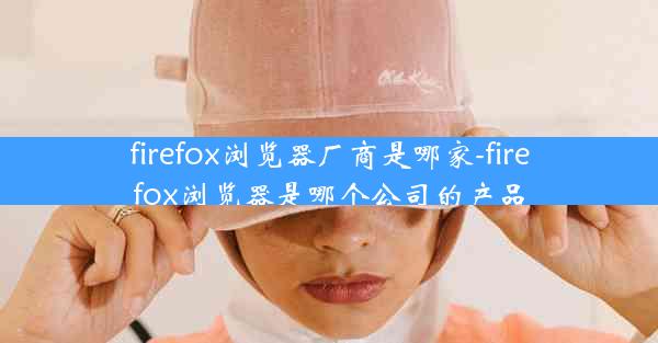 firefox浏览器厂商是哪家-firefox浏览器是哪个公司的产品