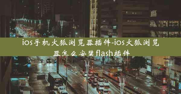 ios手机火狐浏览器插件-ios火狐浏览器怎么安装flash插件