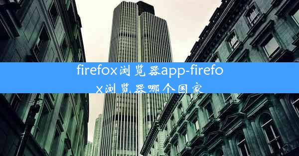 firefox浏览器app-firefox浏览器哪个国家