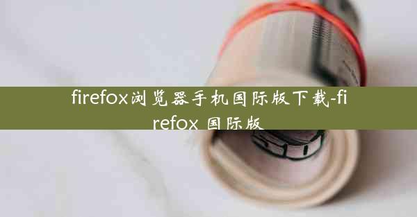 firefox浏览器手机国际版下载-firefox 国际版