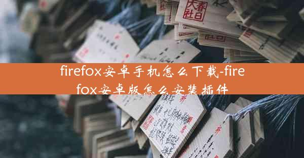 firefox安卓手机怎么下载-firefox安卓版怎么安装插件