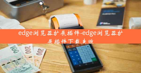 edge浏览器扩展插件-edge浏览器扩展插件下载失败