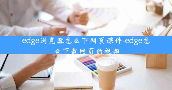 edge浏览器怎么下网页课件-edge怎么下载网页的视频