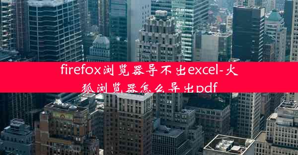 firefox浏览器导不出excel-火狐浏览器怎么导出pdf