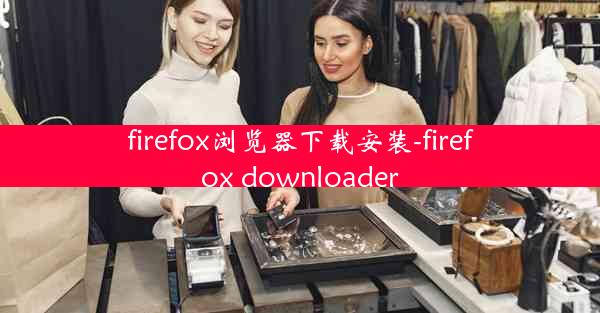 firefox浏览器下载安装-firefox downloader