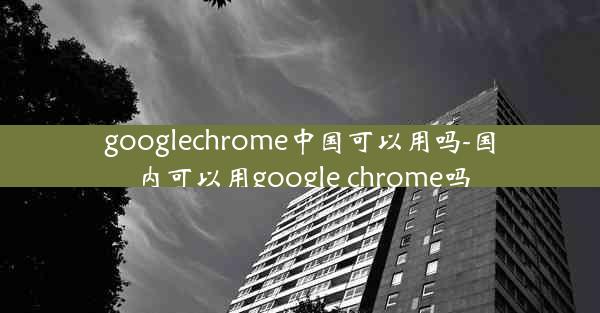 googlechrome中国可以用吗-国内可以用google chrome吗