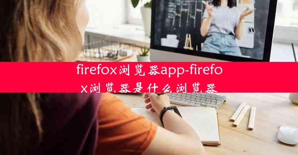 firefox浏览器app-firefox浏览器是什么浏览器