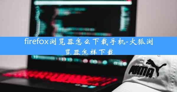 firefox浏览器怎么下载手机-火狐浏览器怎样下载