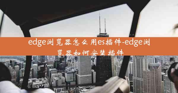 edge浏览器怎么用es插件-edge浏览器如何安装插件