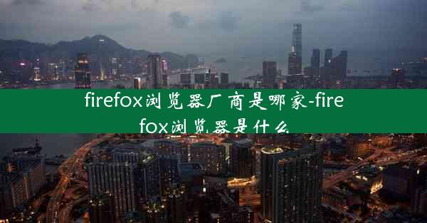 firefox浏览器厂商是哪家-firefox浏览器是什么