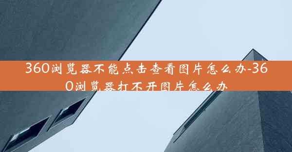 360浏览器不能点击查看图片怎么办-360浏览器打不开图片怎么办