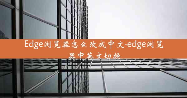 Edge浏览器怎么改成中文-edge浏览器中英文切换