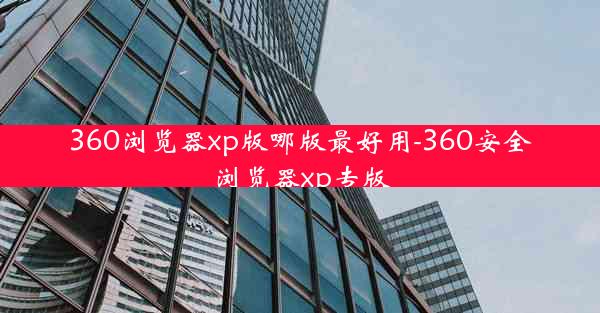 360浏览器xp版哪版最好用-360安全浏览器xp专版