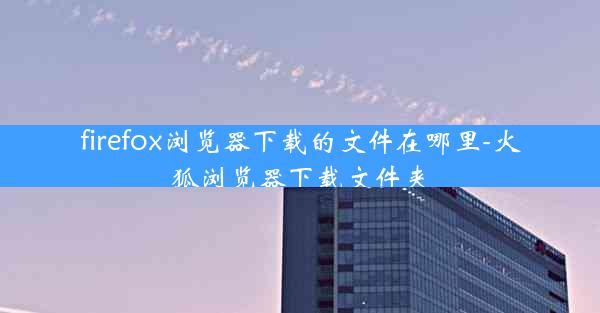 firefox浏览器下载的文件在哪里-火狐浏览器下载文件夹