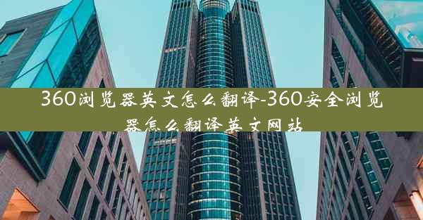 360浏览器英文怎么翻译-360安全浏览器怎么翻译英文网站