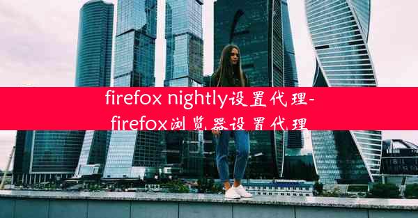 firefox nightly设置代理-firefox浏览器设置代理