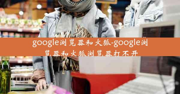 google浏览器和火狐-google浏览器和火狐浏览器打不开