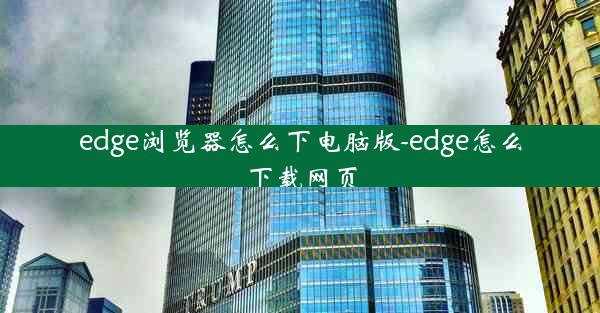 edge浏览器怎么下电脑版-edge怎么下载网页