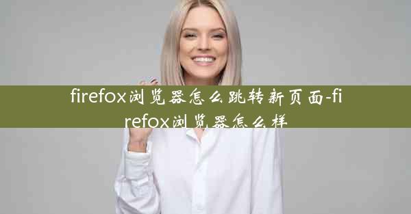 firefox浏览器怎么跳转新页面-firefox浏览器怎么样