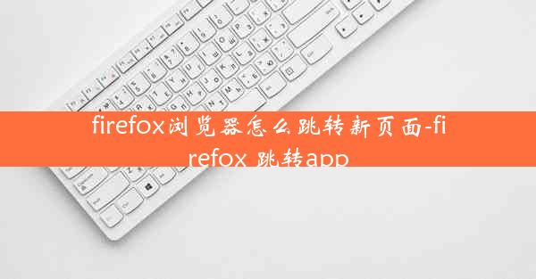 firefox浏览器怎么跳转新页面-firefox 跳转app