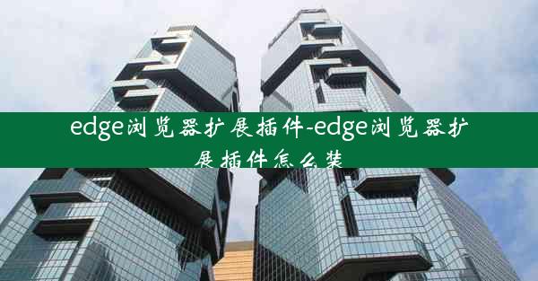 edge浏览器扩展插件-edge浏览器扩展插件怎么装