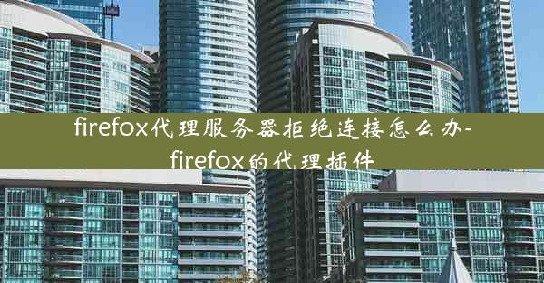 firefox代理服务器拒绝连接怎么办-firefox的代理插件