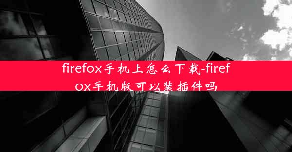 firefox手机上怎么下载-firefox手机版可以装插件吗