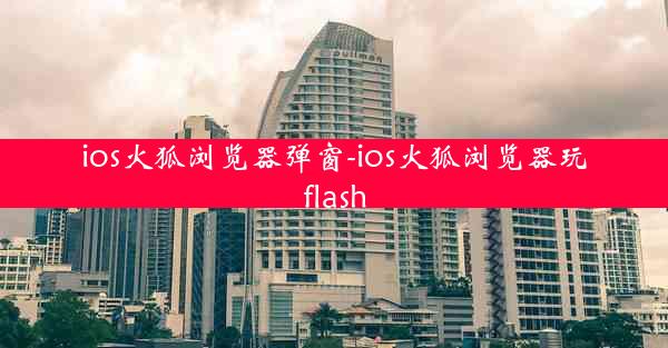 ios火狐浏览器弹窗-ios火狐浏览器玩flash