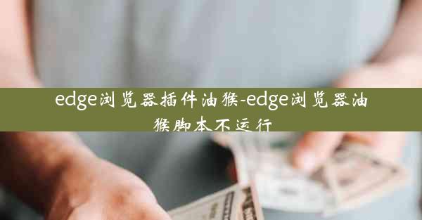 edge浏览器插件油猴-edge浏览器油猴脚本不运行