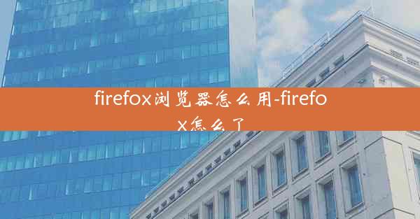 firefox浏览器怎么用-firefox怎么了