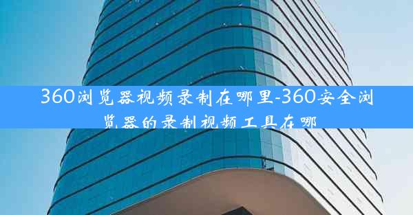 360浏览器视频录制在哪里-360安全浏览器的录制视频工具在哪