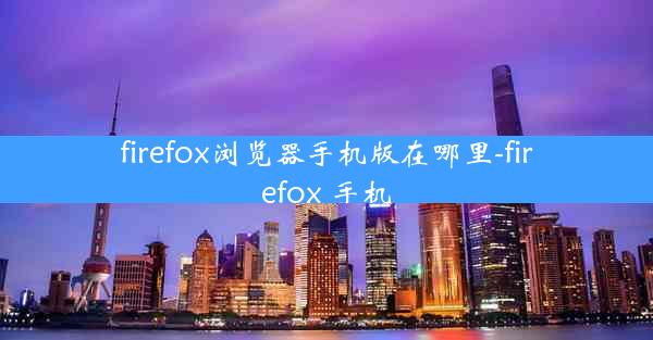 firefox浏览器手机版在哪里-firefox 手机