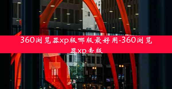 360浏览器xp版哪版最好用-360浏览器xp专版