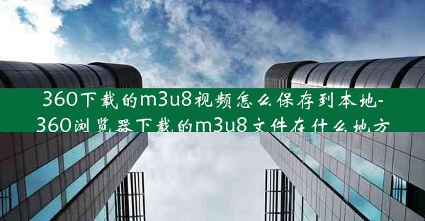 360下载的m3u8视频怎么保存到本地-360浏览器下载的m3u8文件在什么地方