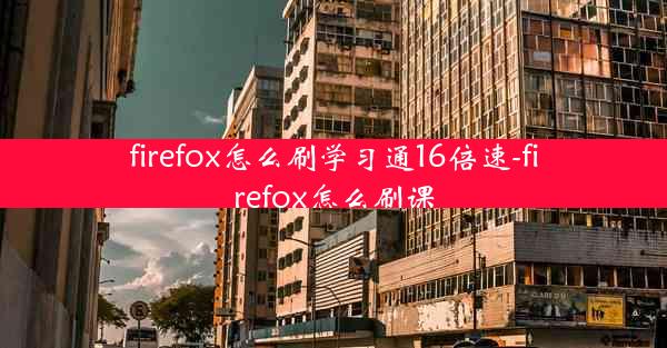 firefox怎么刷学习通16倍速-firefox怎么刷课