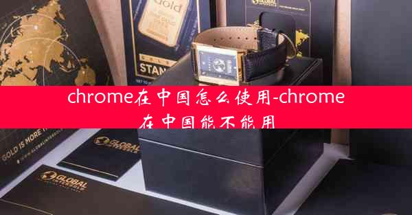 chrome在中国怎么使用-chrome在中国能不能用