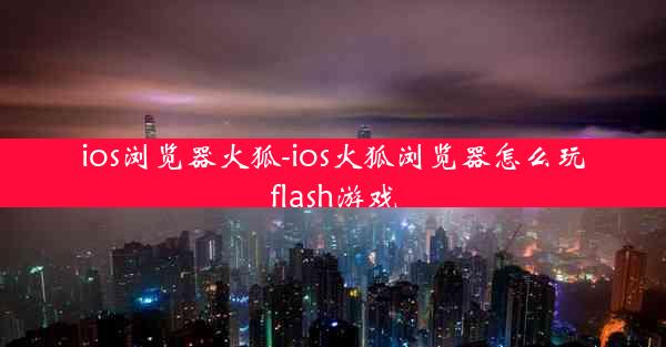 ios浏览器火狐-ios火狐浏览器怎么玩flash游戏