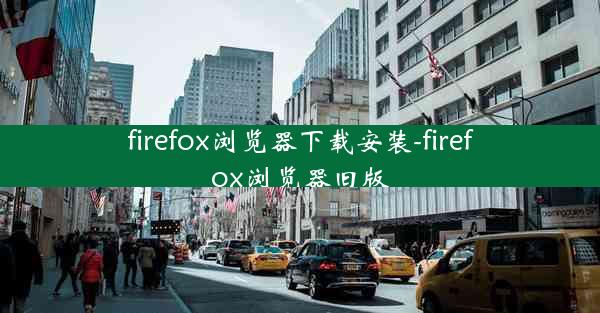 firefox浏览器下载安装-firefox浏览器旧版